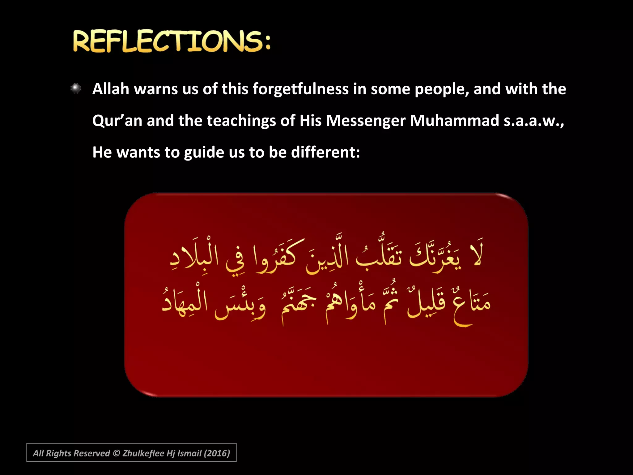 Allah warns us of this forgetfulness in some people, and with the
Qur’an and the teachings of His Messenger Muhammad s.a.a.w.,
He wants to guide us to be different:
All Rights Reserved © Zhulkeflee Hj Ismail (2016))
 