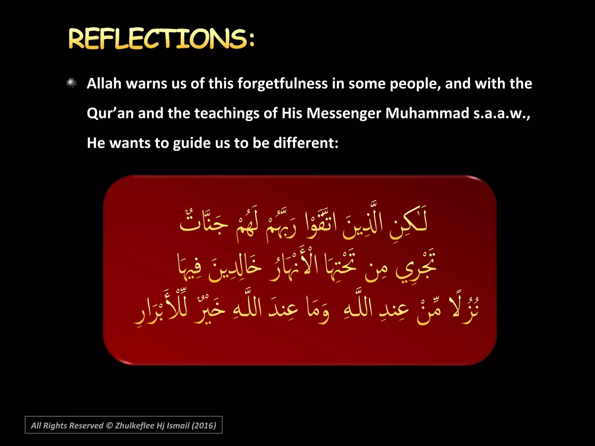 Allah warns us of this forgetfulness in some people, and with the
Qur’an and the teachings of His Messenger Muhammad s.a.a.w.,
He wants to guide us to be different:
All Rights Reserved © Zhulkeflee Hj Ismail (2016))
 