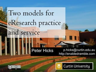 Two models for eResearch practice and service p.hicks@curtin.edu.au http://enabledramble.com Peter Hicks 