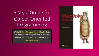 A Style Guide for
Object-Oriented
Programming
With Object Design Style Guide. Take
42% off by entering slnoback into the
discount code box at checkout at
manning.com.
 