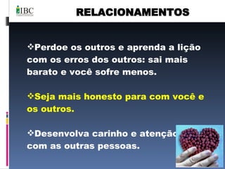 RELACIONAMENTOS Perdoe os outros e aprenda a lição com os erros dos outros: sai mais barato e você sofre menos. Seja mais honesto para com você e os outros. Desenvolva carinho e atenção para com as outras pessoas.  