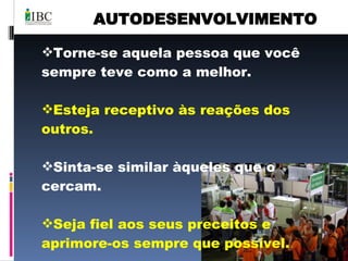 AUTODESENVOLVIMENTO Torne-se aquela pessoa que você sempre teve como a melhor. Esteja receptivo às reações dos outros. Sinta-se similar àqueles que o cercam.  Seja fiel aos seus preceitos e aprimore-os sempre que possível. Amplie sua cultura geral. 