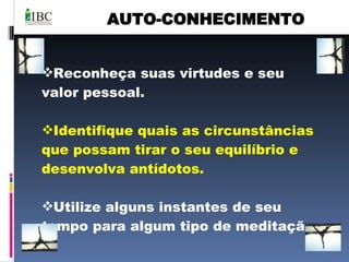 AUTO-CONHECIMENTO Reconheça suas virtudes e seu valor pessoal. Identifique quais as circunstâncias que possam tirar o seu equilíbrio e desenvolva antídotos. Utilize alguns instantes de seu tempo para algum tipo de meditação.  