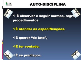 AUTO-DISCIPLINA É observar e seguir normas, regras, procedimentos . É atender as especificações . É querer “de fato”, É ter vontade. É se predispor. 