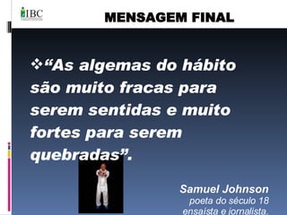 MENSAGEM FINAL “ As algemas do hábito são muito fracas para serem sentidas e muito fortes para serem quebradas”.  Samuel Johnson poeta do século 18 ensaísta e jornalista. 