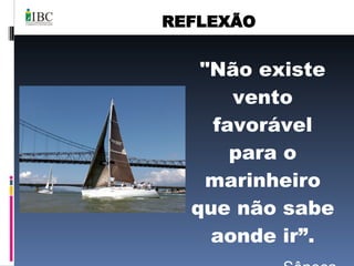 "Não existe vento favorável para o marinheiro que não sabe aonde ir”. Sêneca REFLEXÃO 
