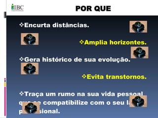 POR QUE Encurta distâncias. Amplia horizontes. Gera histórico de sua evolução. Evita transtornos. Traça um rumo na sua vida pessoal que se compatibilize com o seu lado profissional. Evita esquecimentos. 