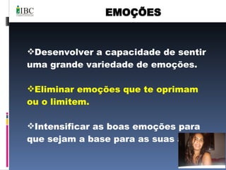 EMOÇÕES Desenvolver a capacidade de sentir uma grande variedade de emoções. Eliminar emoções que te oprimam ou o limitem. Intensificar as boas emoções para que sejam a base para as suas ações. 