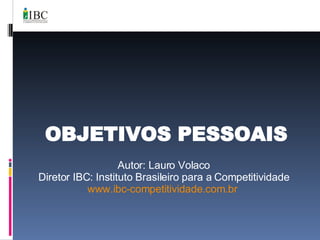 OBJETIVOS PESSOAIS Autor: Lauro Volaco Diretor IBC: Instituto Brasileiro para a Competitividade www.ibc-competitividade.com.br   