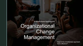 z
Organizational
Change
Management
A Mindfulness Approach to
How is the mindfulness approach
more effective?
 