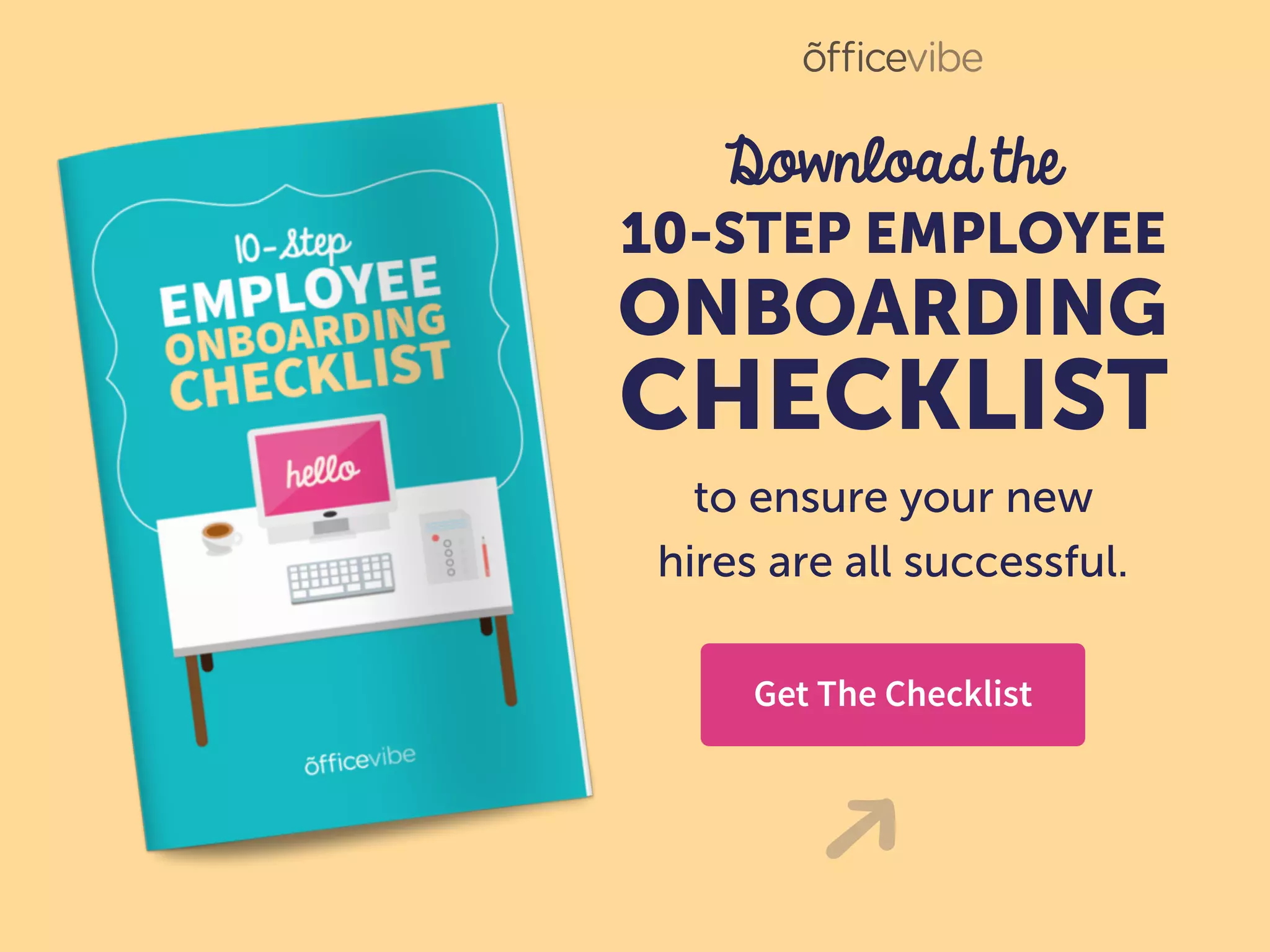 Download the
10-STEP EMPLOYEE
ONBOARDING
CHECKLIST
to ensure your new
hires are all successful.