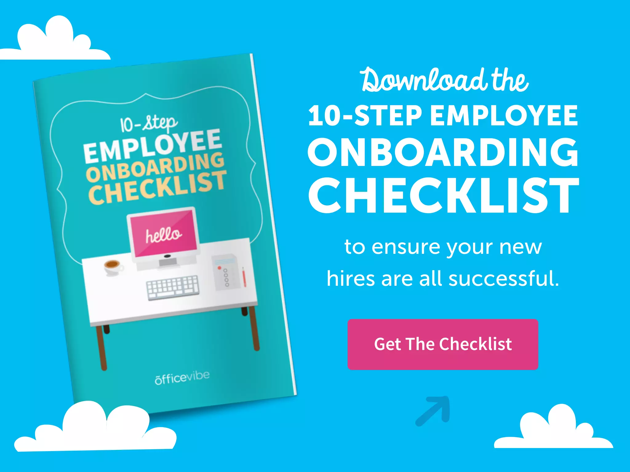 Download the
10-STEP EMPLOYEE
ONBOARDING
CHECKLIST
to ensure your new
hires are all successful.
