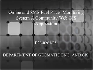 Online and SMS Fuel Prices Monitoring
     System A Community Web GIS
               Application



              E28-0261/05

DEPARTMENT OF GEOMATIC ENG. AND GIS
 