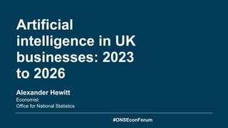 Artificial
intelligence in UK
businesses: 2023
to 2026
Alexander Hewitt
Economist
Office for National Statistics
#ONSEconForum
 
