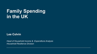 Family Spending
in the UK
Lee Colvin
Head of Household Income & Expenditure Analysis
Household Resilience Division
 