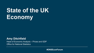 State of the UK
Economy
Amy Ditchfield
Head of Economic Analysis – Prices and GDP
Office for National Statistics
#ONSEconForum
 
