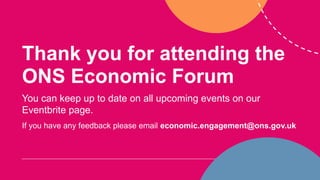 Thank you for attending the
ONS Economic Forum
You can keep up to date on all upcoming events on our
Eventbrite page.
If you have any feedback please email economic.engagement@ons.gov.uk
 