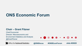 ONS Economic Forum
Chair – Grant Fitzner
@ONSfocus #ONSEconForum slido #26920
Chief Economist
Director, Macroeconomic and
Environment Statistics and Analysis
@GrantFitzner
 