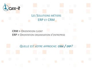 LES SOLUTIONS MÉTIERS
                    ERP ET CRM


CRM > ORIENTATION CLIENT
ERP > ORIENTATION ORGANISATION D’ENTREPRISE


      QUELLE EST VOTRE APPROCHE: CRM / ERP?
 
