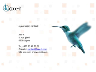 Information contact:


Axx-it
5, rue gentil
69002 Lyon

Tel: +339 83 48 50 01
Courriel: contact@axx-it.com
Site internet: www.axx-it.com
 