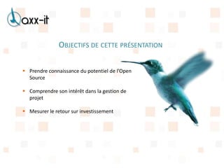 OBJECTIFS DE CETTE PRÉSENTATION

 Prendre connaissance du potentiel de l’Open
  Source

 Comprendre son intérêt dans la gestion de
  projet

 Mesurer le retour sur investissement
 