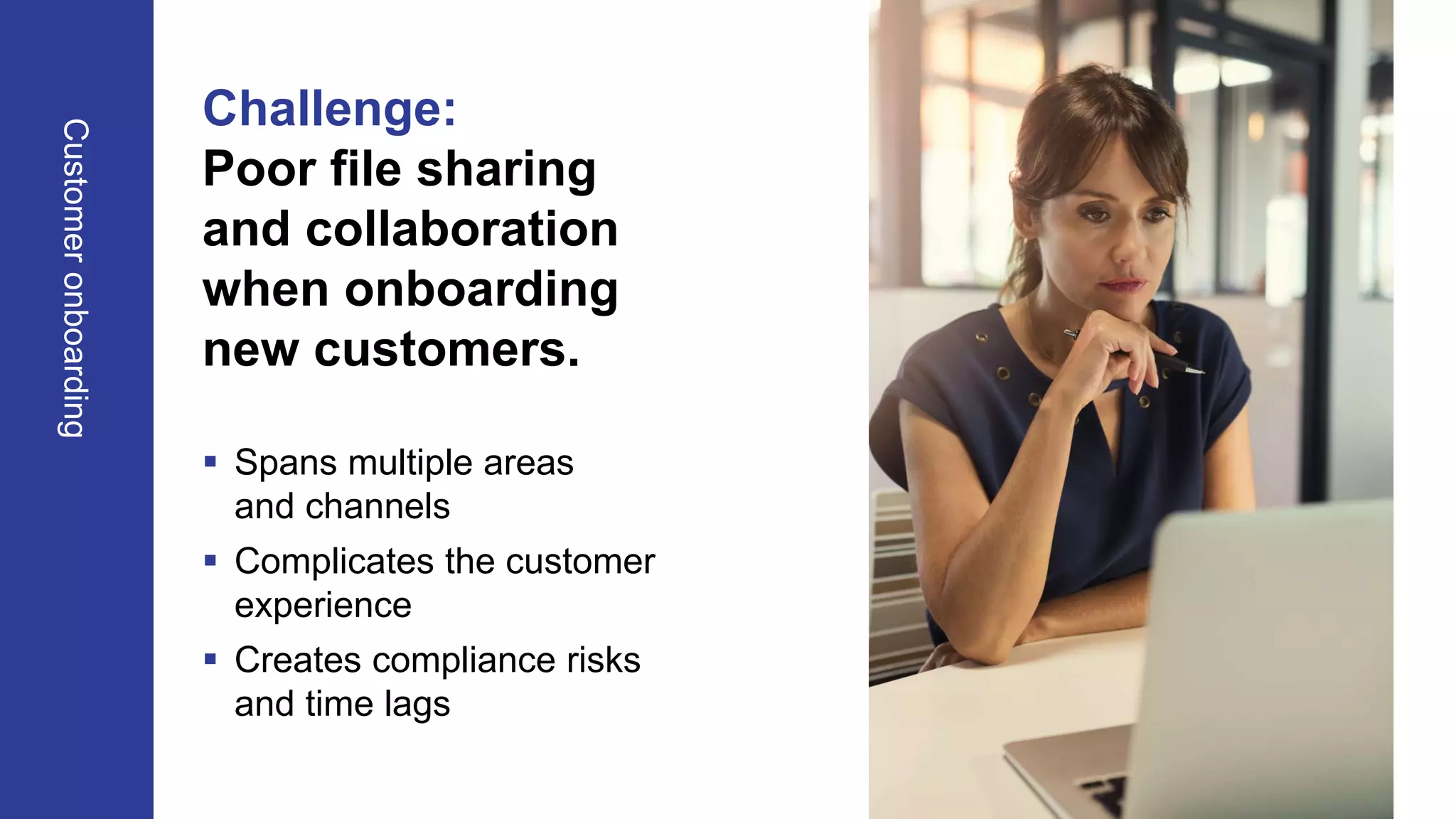 OpenText Confidential. ©2020 All Rights Reserved.
Challenge:
Poor file sharing
and collaboration
when onboarding
new customers.
 Spans multiple areas
and channels
 Complicates the customer
experience
 Creates compliance risks
and time lags
Customeronboarding
 