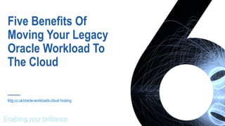 Five Benefits Of
Moving Your Legacy
Oracle Workload To
The Cloud
6dg.co.uk/oracle-workloads-cloud-hosting
 
