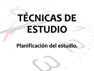 TÉCNICAS DE
ESTUDIO
Planificación del estudio.
 
