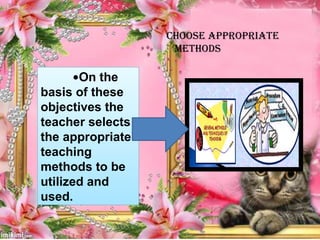 CHOOSE APPROPRIATE
METHODS
•On the
basis of these
objectives the
teacher selects
the appropriate
teaching
methods to be
utilized and
used.
 