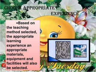 CHOOSE APPROPRIATE
EXPERIENCE
•Based on
the teaching
method selected,
the appropriate
learning
experience an
appropriate
materials,
equipment and
facilities will also
be selected.
 