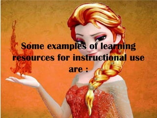 Some examples of learning
resources for instructional use
are :
 
