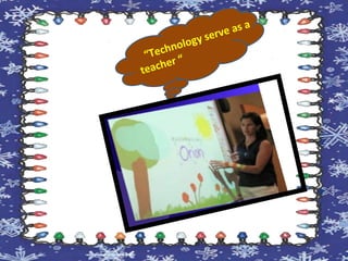 “Technology serve as a
teacher “
 
