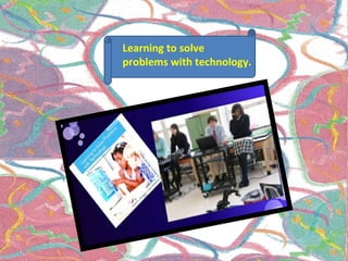 Learning to solve
problems with technology.
 