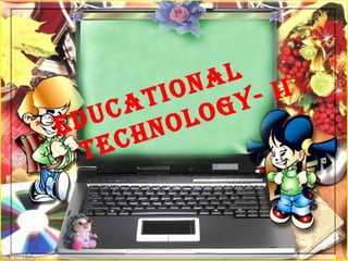 EDUCATIONAL
TECHNOLOGY- II
 