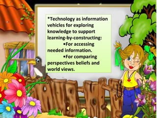 *Technology as information
vehicles for exploring
knowledge to support
learning-by-constructing:
•For accessing
needed information.
•For comparing
perspectives beliefs and
world views.
 