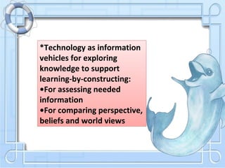 *Technology as information
vehicles for exploring
knowledge to support
learning-by-constructing:
•For assessing needed
information
•For comparing perspective,
beliefs and world views
 
