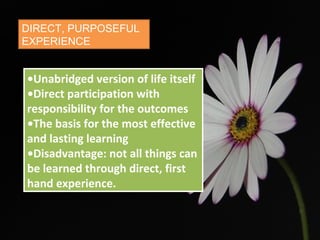 DIRECT, PURPOSEFUL
EXPERIENCE
•Unabridged version of life itself
•Direct participation with
responsibility for the outcomes
•The basis for the most effective
and lasting learning
•Disadvantage: not all things can
be learned through direct, first
hand experience.
 