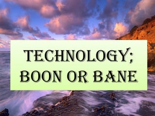 TECHNOLOGY;
BOON OR BANE
 