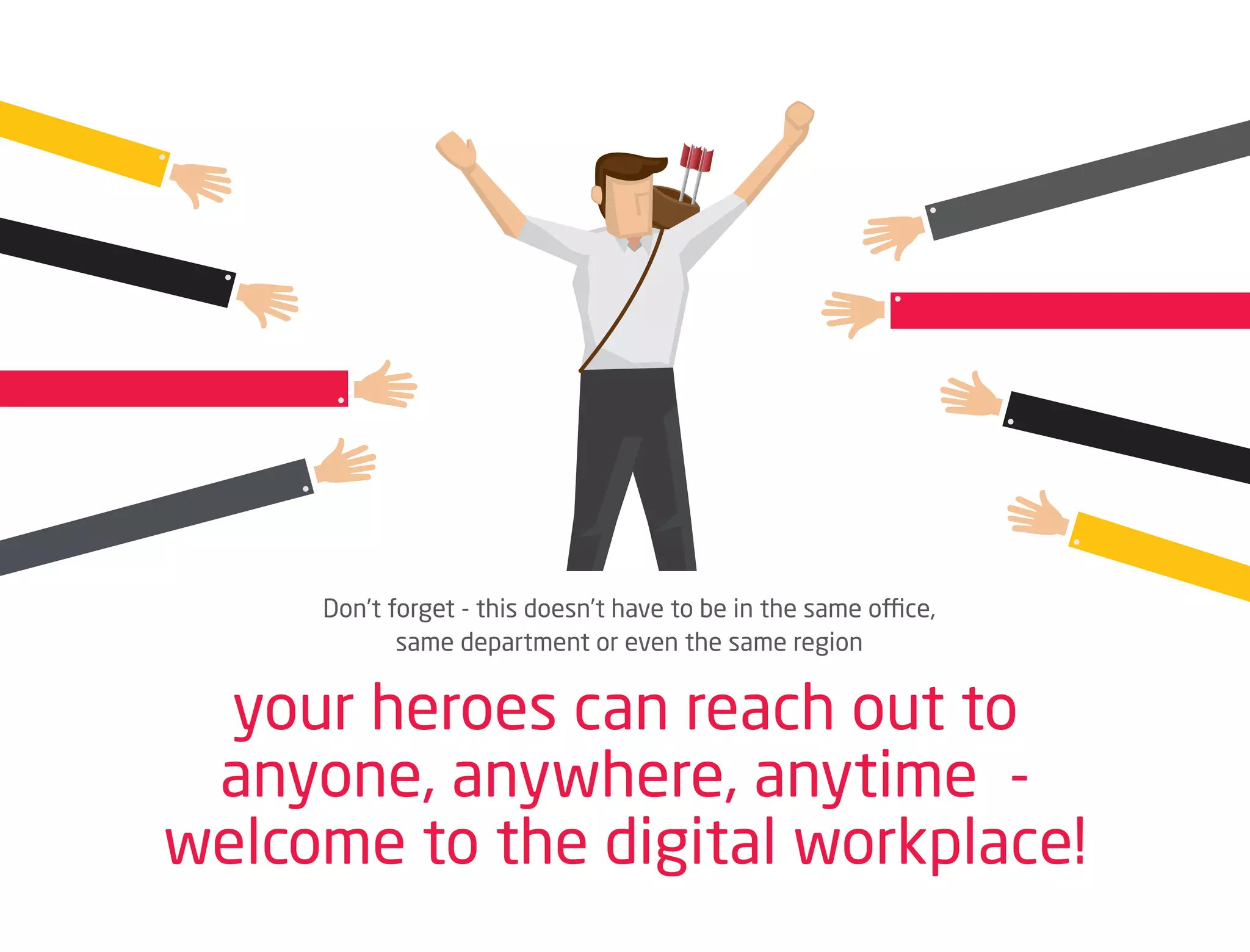 Don’t forget - this doesn’t have to be in the same office,
same department or even the same region
your heroes can reach out to
anyone, anywhere, anytime -
welcome to the digital workplace!
 