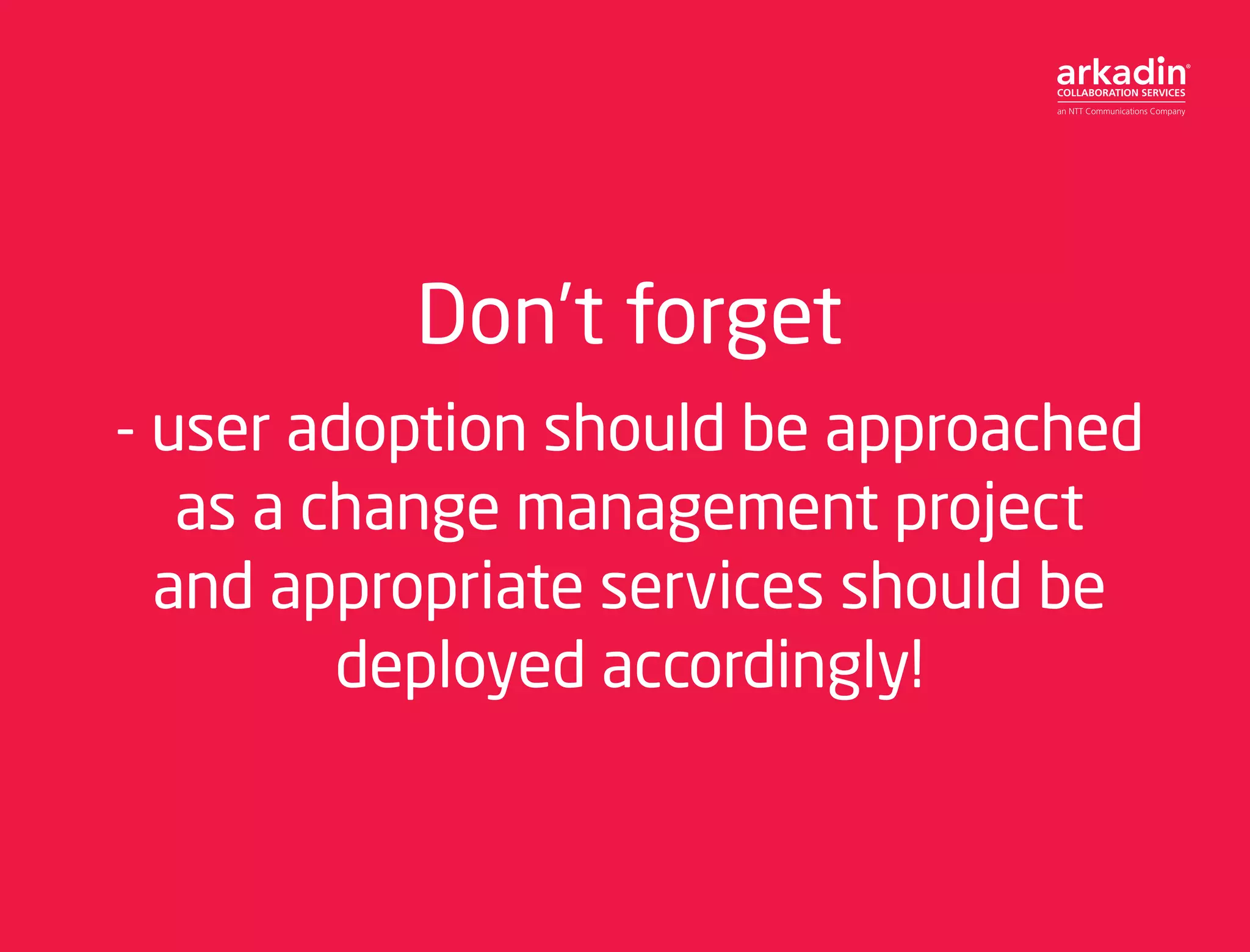 Don’t forget
- user adoption should be approached
as a change management project
and appropriate services should be
deployed accordingly!
 