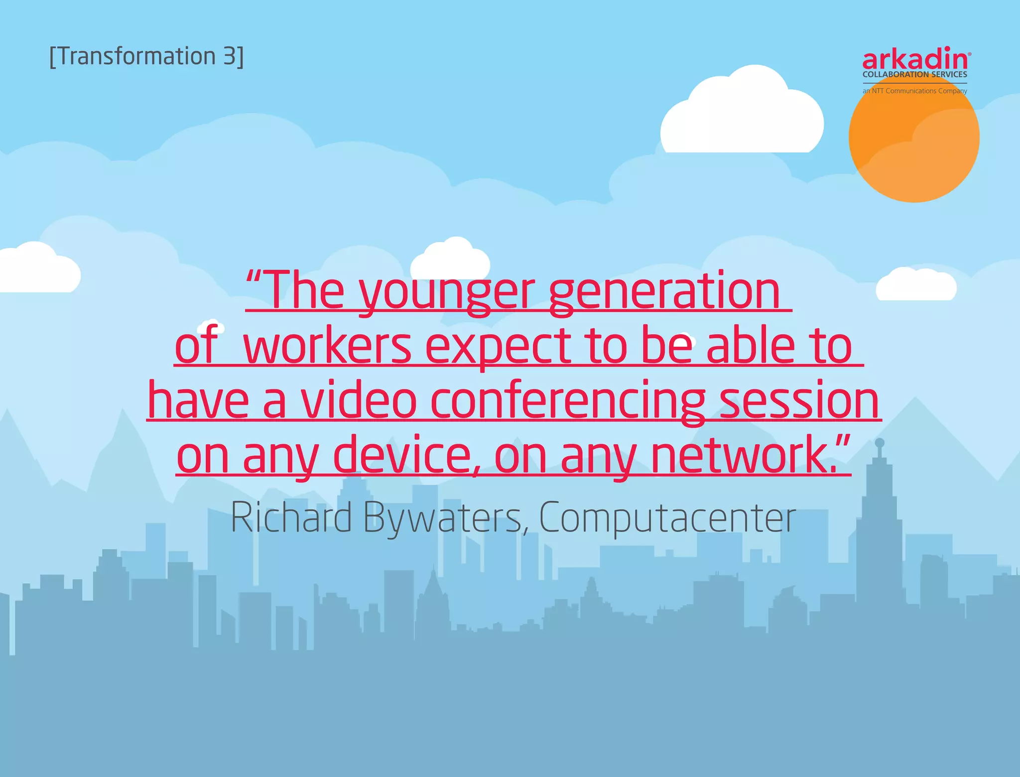 [Transformation 3]
“The younger generation
of  workers expect to be able to
have a video conferencing session
on any device, on any network.”
Richard Bywaters, Computacenter
 