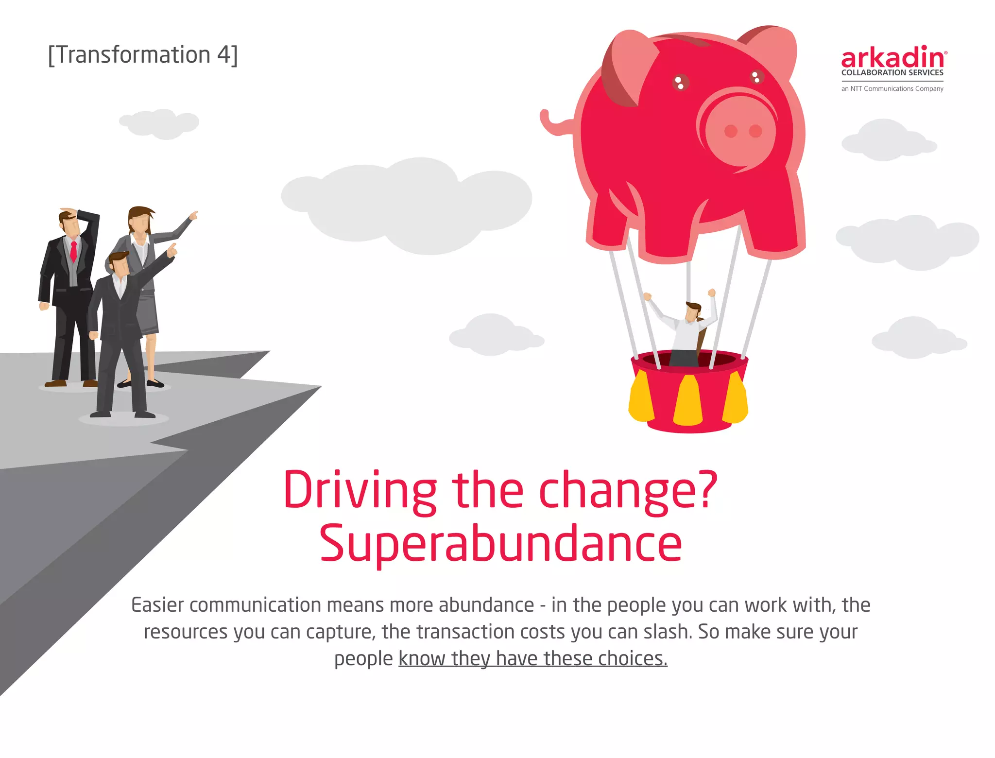 Easier communication means more abundance - in the people you can work with, the
resources you can capture, the transaction costs you can slash. So make sure your
people know they have these choices.
Driving the change?
Superabundance
[Transformation 4]
 