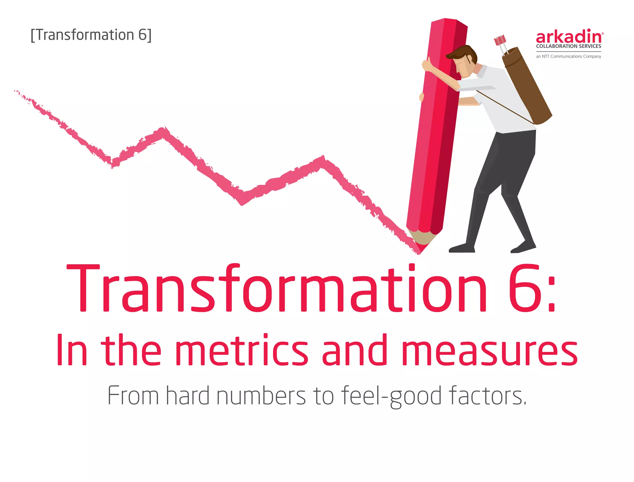 Transformation 6:
In the metrics and measures
[Transformation 6]
From hard numbers to feel-good factors.
 