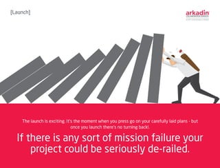 If there is any sort of mission failure your
project could be seriously de-railed.
The launch is exciting. It’s the moment...