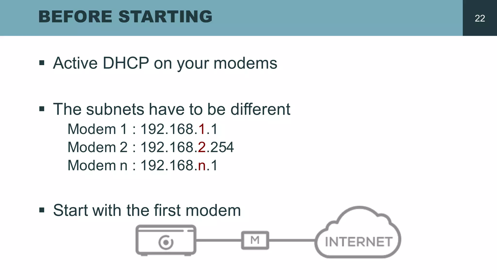 BEFORE STARTING
§ Active  DHCP  on  your modems
§ The  subnets have  to  be different
Modem  1  :  192.168.1.1
Modem  2  :  192.168.2.254
Modem  n  :  192.168.n.1
§ Start  with the  first  modem
22
 