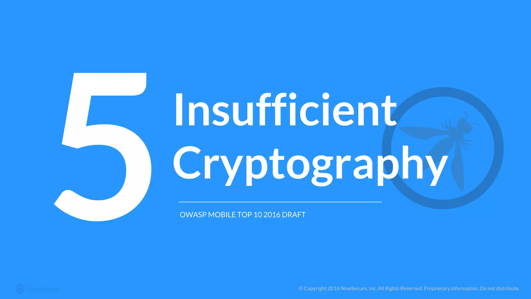 © Copyright 2016 NowSecure, Inc. All Rights Reserved. Proprietary information. Do not distribute.
5Insufficient
Cryptography
OWASP MOBILE TOP 10 2016 DRAFT
 