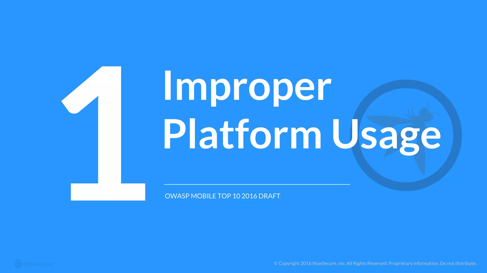 © Copyright 2016 NowSecure, Inc. All Rights Reserved. Proprietary information. Do not distribute.
1
Improper
Platform Usage
OWASP MOBILE TOP 10 2016 DRAFT
 