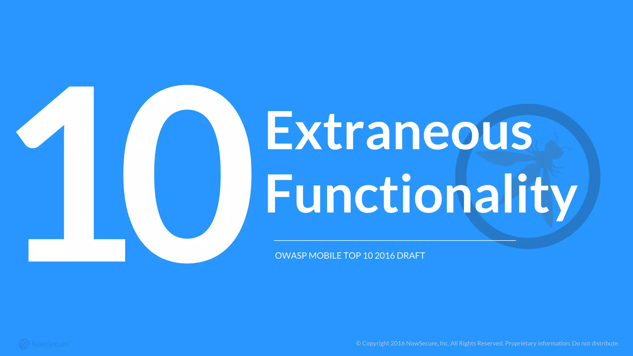 © Copyright 2016 NowSecure, Inc. All Rights Reserved. Proprietary information. Do not distribute.
1 Extraneous
Functionality
OWASP MOBILE TOP 10 2016 DRAFT0
 