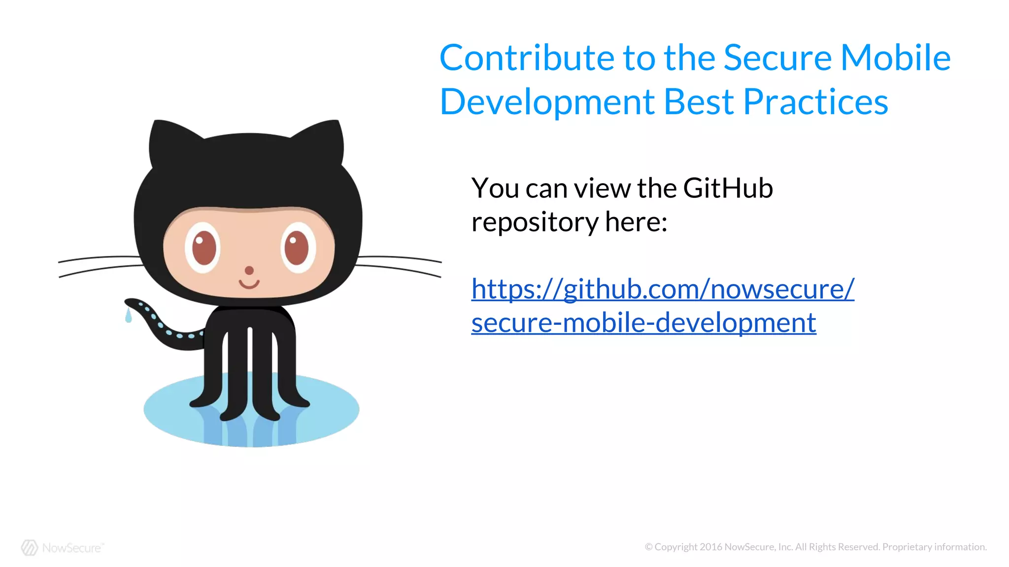 © Copyright 2016 NowSecure, Inc. All Rights Reserved. Proprietary information.
You can view the GitHub
repository here:
https://github.com/nowsecure/
secure-mobile-development
Contribute to the Secure Mobile
Development Best Practices
 