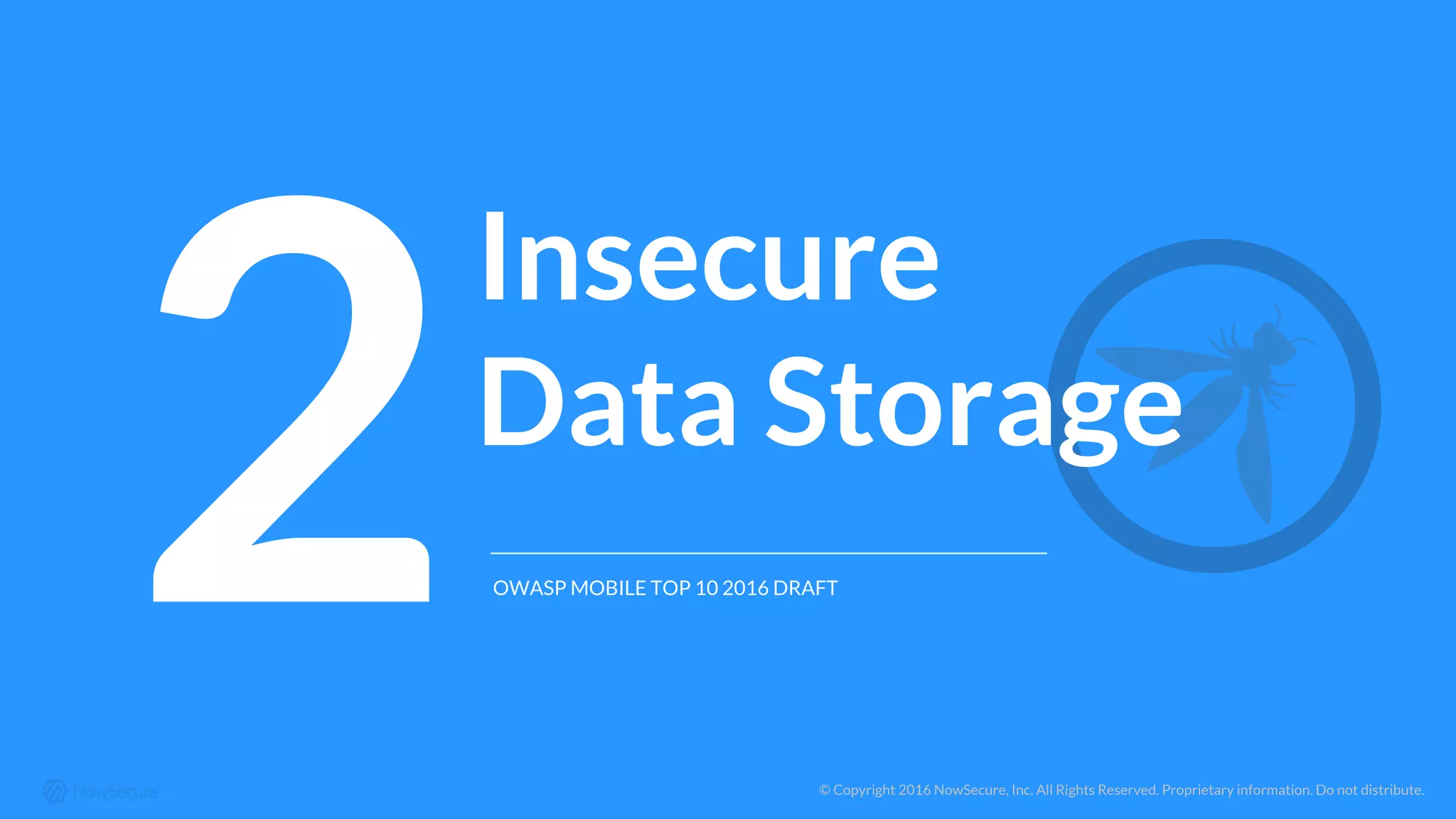 © Copyright 2016 NowSecure, Inc. All Rights Reserved. Proprietary information. Do not distribute.
2
Insecure
Data Storage
OWASP MOBILE TOP 10 2016 DRAFT
 